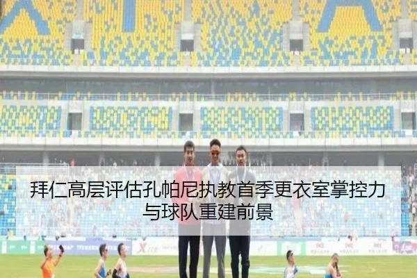 拜仁高层评估孔帕尼执教首季更衣室掌控力与球队重建前景