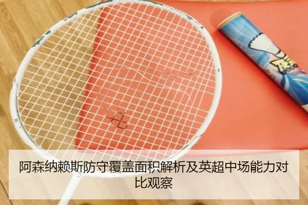 阿森纳赖斯防守覆盖面积解析及英超中场能力对比观察