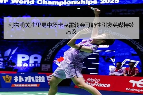 利物浦关注里昂中场卡克雷转会可能性引发英媒持续热议