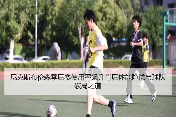 尼克斯布伦森季后赛使用率飙升背后体能隐忧与球队破局之道