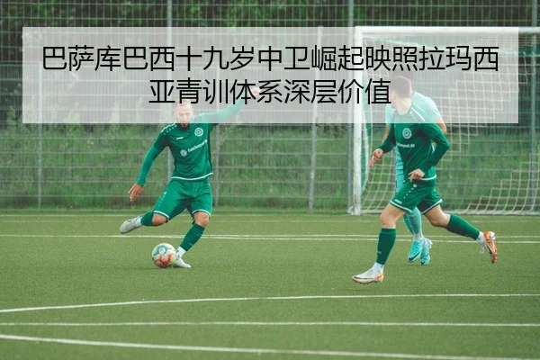 巴萨库巴西十九岁中卫崛起映照拉玛西亚青训体系深层价值
