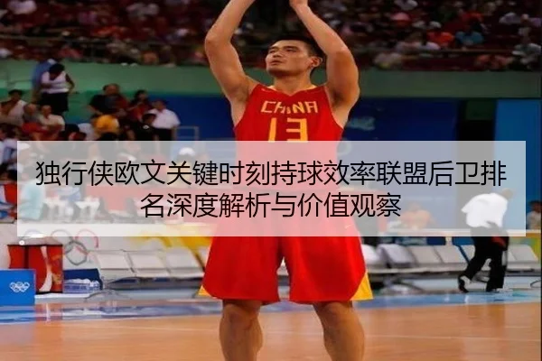 独行侠欧文关键时刻持球效率联盟后卫排名深度解析与价值观察