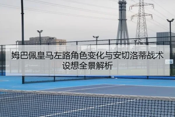 姆巴佩皇马左路角色变化与安切洛蒂战术设想全景解析