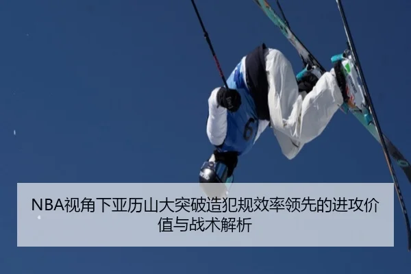 NBA视角下亚历山大突破造犯规效率领先的进攻价值与战术解析 - kaiyun