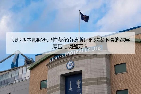 切尔西内部解析恩佐费尔南德斯远射效率下滑的深层原因与调整方向