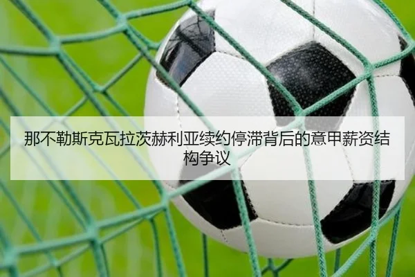 那不勒斯克瓦拉茨赫利亚续约停滞背后的意甲薪资结构争议