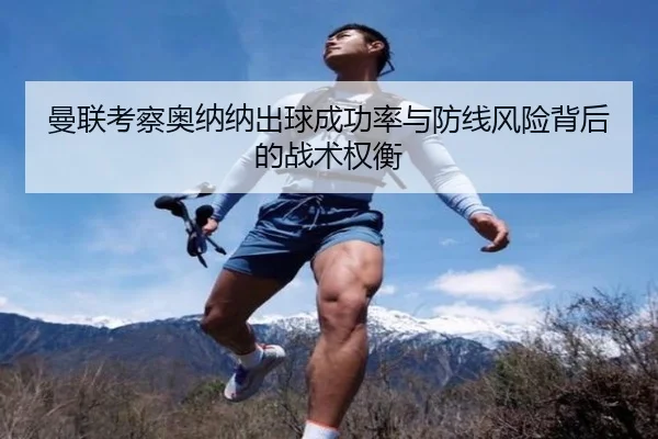 曼联考察奥纳纳出球成功率与防线风险背后的战术权衡（kaiyun）