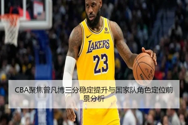 CBA聚焦曾凡博三分稳定提升与国家队角色定位前景分析 - kaiyun