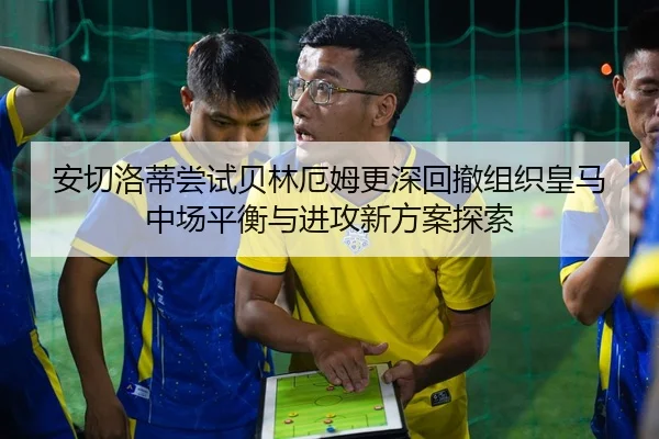 安切洛蒂尝试贝林厄姆更深回撤组织皇马中场平衡与进攻新方案探索 - kaiyun