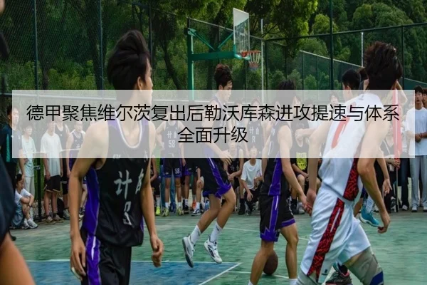 德甲聚焦维尔茨复出后勒沃库森进攻提速与体系全面升级 - kaiyun