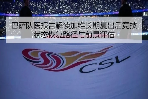 巴萨队医报告解读加维长期复出后竞技状态恢复路径与前景评估（kaiyun）