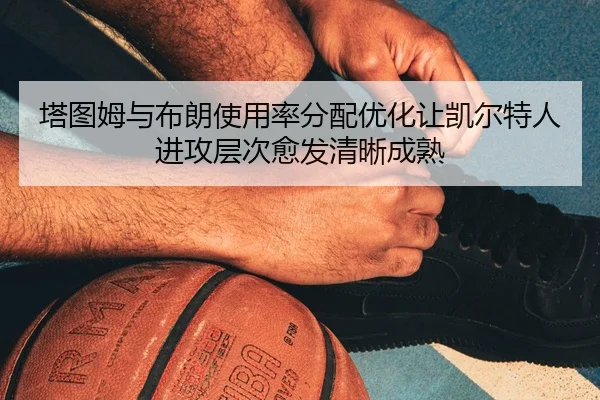 塔图姆与布朗使用率分配优化让凯尔特人进攻层次愈发清晰成熟 - kaiyun